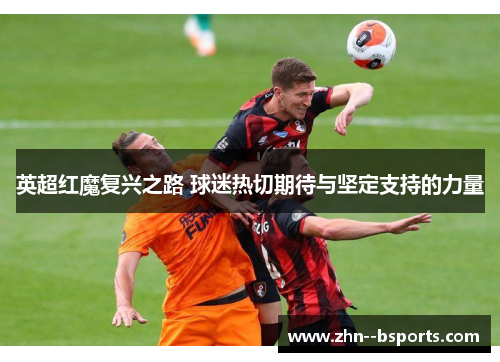 英超红魔复兴之路 球迷热切期待与坚定支持的力量