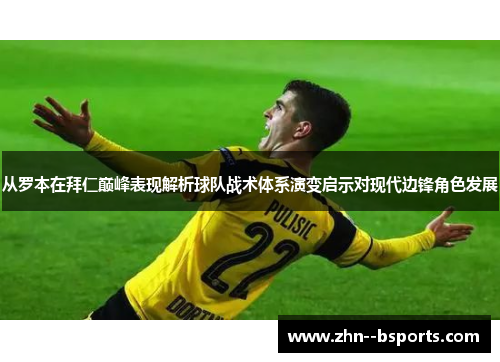 从罗本在拜仁巅峰表现解析球队战术体系演变启示对现代边锋角色发展 从罗本在拜仁巅峰表现解析球队战术体系演变启示对现代边锋角色发展