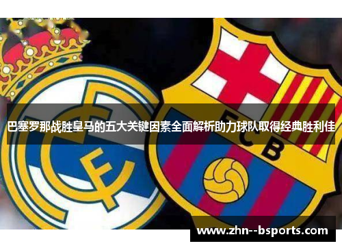 巴塞罗那战胜皇马的五大关键因素全面解析助力球队取得经典胜利佳