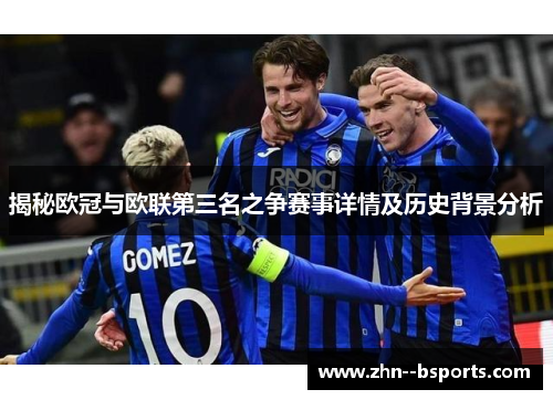 揭秘欧冠与欧联第三名之争赛事详情及历史背景分析 揭秘欧冠与欧联第三名之争赛事详情及历史背景分析