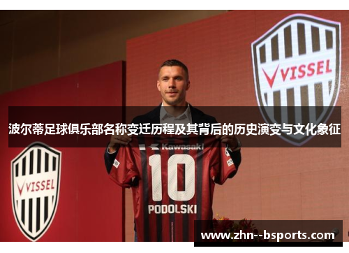 波尔蒂足球俱乐部名称变迁历程及其背后的历史演变与文化象征 波尔蒂足球俱乐部名称变迁历程及其背后的历史演变与文化象征