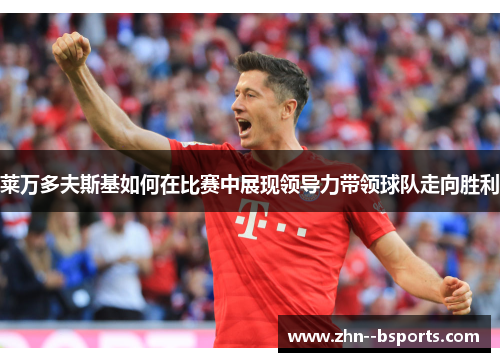 莱万多夫斯基如何在比赛中展现领导力带领球队走向胜利