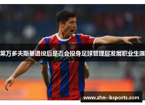 莱万多夫斯基退役后是否会投身足球管理层发展职业生涯