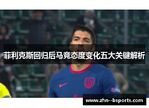 菲利克斯回归后马竞态度变化五大关键解析