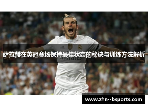萨拉赫在英冠赛场保持最佳状态的秘诀与训练方法解析 萨拉赫在英冠赛场保持最佳状态的秘诀与训练方法解析