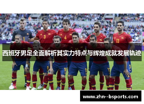 西班牙男足全面解析其实力特点与辉煌成就发展轨迹