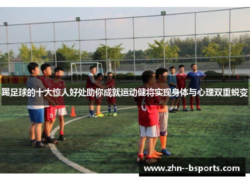 踢足球的十大惊人好处助你成就运动健将实现身体与心理双重蜕变