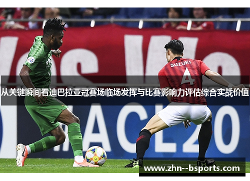 从关键瞬间看迪巴拉亚冠赛场临场发挥与比赛影响力评估综合实战价值