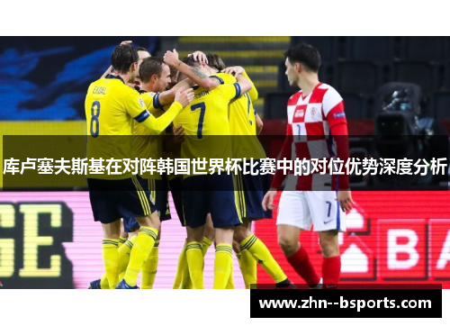 库卢塞夫斯基在对阵韩国世界杯比赛中的对位优势深度分析