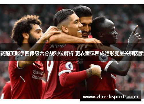 赛前英超争四保级六分战对位解析 更衣室氛围成隐形变量关键因素 赛前英超争四保级六分战对位解析 更衣室氛围成隐形变量关键因素