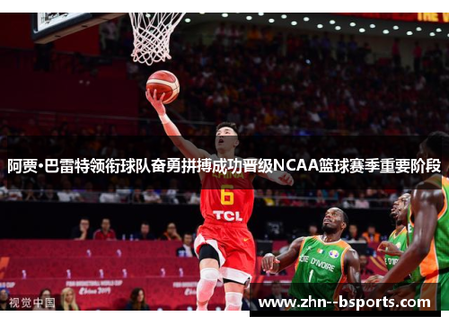 阿贾·巴雷特领衔球队奋勇拼搏成功晋级NCAA篮球赛季重要阶段