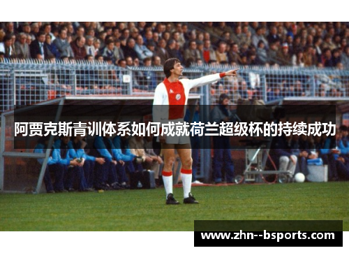 阿贾克斯青训体系如何成就荷兰超级杯的持续成功 阿贾克斯青训体系如何成就荷兰超级杯的持续成功