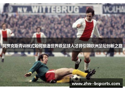 阿贾克斯青训模式如何塑造世界级足球人才并引领欧洲足坛创新之路