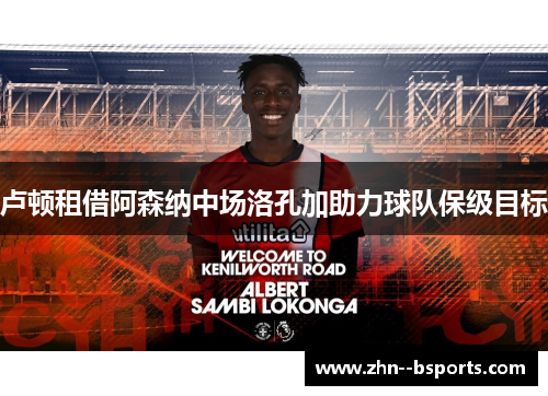 卢顿租借阿森纳中场洛孔加助力球队保级目标 卢顿租借阿森纳中场洛孔加助力球队保级目标