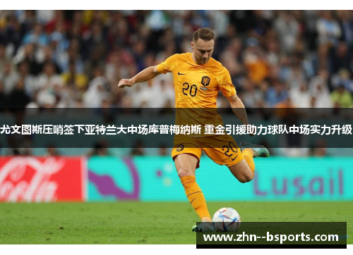 尤文图斯压哨签下亚特兰大中场库普梅纳斯 重金引援助力球队中场实力升级 尤文图斯压哨签下亚特兰大中场库普梅纳斯 重金引援助力球队中场实力升级