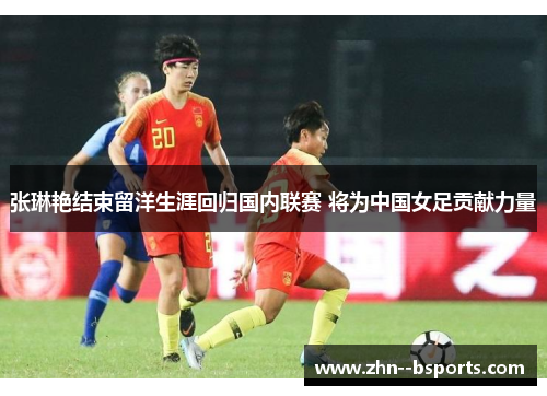 张琳艳结束留洋生涯回归国内联赛 将为中国女足贡献力量 张琳艳结束留洋生涯回归国内联赛 将为中国女足贡献力量