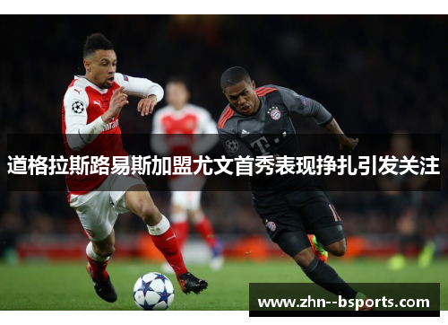 道格拉斯路易斯加盟尤文首秀表现挣扎引发关注