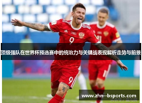 顶级强队在世界杯预选赛中的统治力与关键战表现解析走势与前景 顶级强队在世界杯预选赛中的统治力与关键战表现解析走势与前景