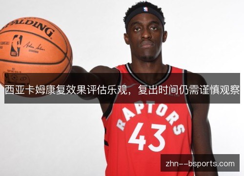 西亚卡姆康复效果评估乐观，复出时间仍需谨慎观察