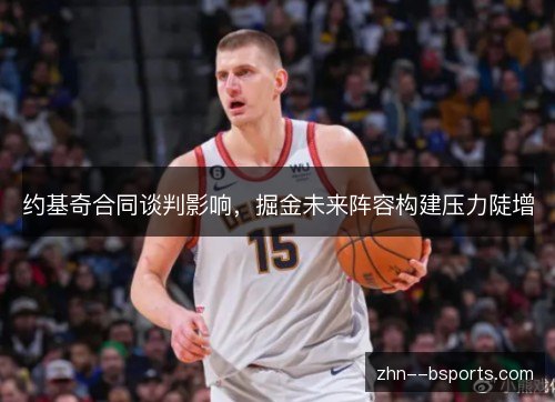 约基奇合同谈判影响，掘金未来阵容构建压力陡增